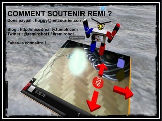 COMMENT SOUTENIR REMI ?
Dons paypal : huggy@netcourrier.com

Blog : http://mixedreality.tumblr.com
Twitter : @remirobot1 / #remirobot

Faites-le connaître !
 