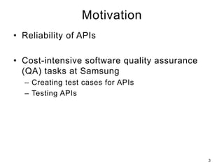 Motivation
• Reliability of APIs
• Cost-intensive software quality assurance
(QA) tasks at Samsung
– Creating test cases for APIs
– Testing APIs
3
 