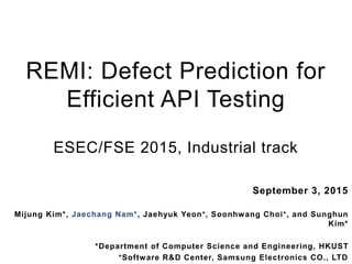 REMI: Defect Prediction for
Efficient API Testing
ESEC/FSE 2015, Industrial track
September 3, 2015
Mijung Kim*, Jaechang Nam*, Jaehyuk Yeon+, Soonhwang Choi+, and Sunghun
Kim*
*Department of Computer Science and Engineering, HKUST
+Software R&D Center, Samsung Electronics CO., LTD
 