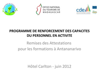 PROGRAMME DE RENFORCEMENT DES CAPACITES
       DU PERSONNEL EN ACTIVITE

        Remises des Attestations
    pour les formations à Antananarivo


         Hôtel Carlton - juin 2012
 