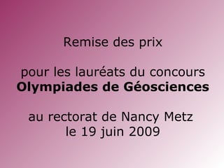 Remise des prix
pour les lauréats du concours
Olympiades de Géosciences
au rectorat de Nancy Metz
le 19 juin 2009
 