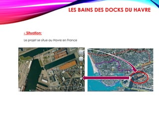 - Situation:
Le projet se situe au Havre en France
LES BAINS DES DOCKS DU HAVRE
 