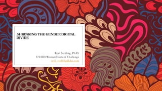 SHRINKING THE GENDERDIGITAL
DIVIDE
Revi Sterling, Ph.D.
USAID WomenConnect Challenge
revi_sterling@dai.com
 