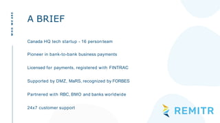 Canada HQ tech startup - 16 person team
Pioneer in bank-to-bank business payments
Licensed for payments, registered with FINTRAC
Supported by DMZ, MaRS, recognized by FORBES
Partnered with RBC, BMO and banks worldwide
24x7 customer support
A BRIEF
WHOWEARE
 