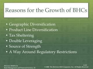 3-15
McGraw-Hill/Irwin
Bank Management and Financial Services, 7/e
© 2008 The McGraw-Hill Companies, Inc., All Rights Reserved.
Reasons for the Growth of BHCs
• Geographic Diversification
• Product Line Diversification
• Tax Sheltering
• Double Leveraging
• Source of Strength
• A Way Around Regulatory Restrictions
 