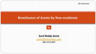 Remittance of Assets by Non-residents
Sunil Reddy Sama
sunils@sbsandco.com
Date: 25.11.2017
By
SBS Hyderabad
 
