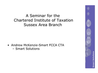 Andrew McKenzie-Smart FCCA CTA  Smart Solutions A Seminar for the  Chartered Institute of Taxation Sussex Area Branch 