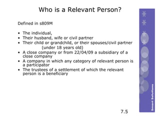 Who is a Relevant Person? Defined in s809M The individual, Their husband, wife or civil partner Their child or grandchild, or their spouses/civil partner (under 18 years old) A close company or from 22/04/09 a subsidiary of a close company A company in which any category of relevant person is a participator The trustees of a settlement of which the relevant person is a beneficiary 7.5 