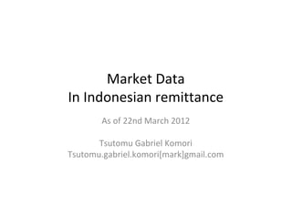 Market Data
In Indonesian remittance
        As of 22nd March 2012

       Tsutomu Gabriel Komori
Tsutomu.gabriel.komori[mark]gmail.com
 