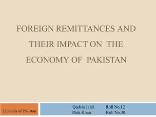 Economy of Pakistan
FOREIGN REMITTANCES AND
THEIR IMPACT ON THE
ECONOMY OF PAKISTAN
Qudsia Jalal Roll No.12
Rida Khan Roll No.30
 