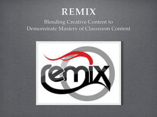 REMIX
     Blending Creative Content to
Demonstrate Mastery of Classroom Content
 