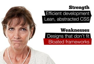 Strength
      Efﬁcient development
     Lean, abstracted CSS

             Weaknesses
      Designs that don’t ﬁt
      Bloated frameworks
Presentational class names
 