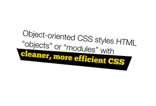 Object-oriente
               d CSS styles
“objects” or “m              HTML
                odules” with
cleaner, mor
              e efficient C
                            SS
 