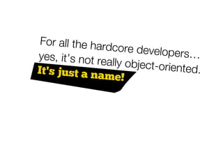 For all the har
                dcore develop
yes, it’s not re                 ers…
                 ally object-orie
It’s just a na                   nted.
                me!
 