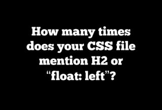 How many times
does your CSS file
  mention H2 or
   “float: left”?
 