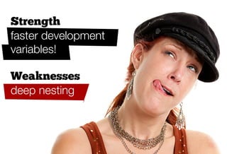 Strength
faster development
variables!

Weaknesses
deep nesting
 