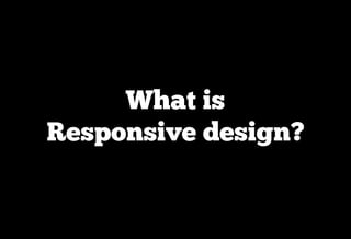 What is
Responsive design?
 