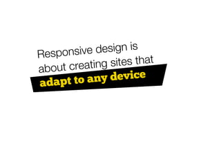 Responsive   design is
    ut creating sites that
abo
ad apt to an  y device
 