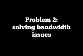 Problem 2:
solving bandwidth
      issues
 
