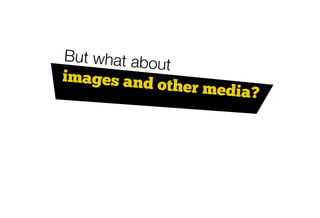 But what abo
            ut
images and
            other   media?
 