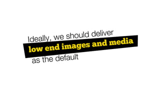 lly, we sho uld deliver
Idea
          images    and media
low end
 as the default
 