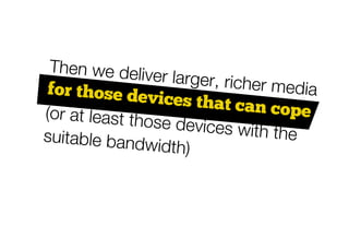 Then we deliv
                er larger, riche
for those dev                   r media
                 ices that can
(or at least tho                  cope
                se devices wit
suitable band                   h the
               width)
 