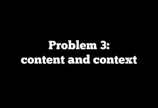 Problem 3:
content and context
 