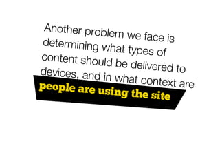 Another probl
               em we face is
 determining w
                hat types of
content shoul
               d be delivered
devices, and i                to
              n what contex
people are u                 t are
              sing the site
 