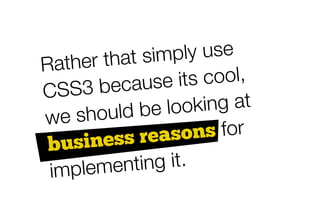 r th a t s im p ly u s e
R a th e
          because        its c o o l,
CSS3
            u ld b e lo   o k in g a t
we sho
           ess rea     s o n s fo r
 busin
 i m p le m e n  tin g it.
 