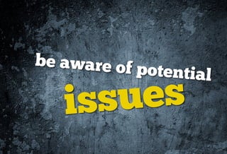 be aware of
            potential

   issues
 