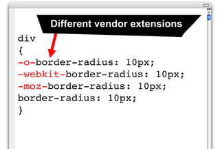 Different vendor extensions
div
{
-o-border-radius: 10px;
-webkit-border-radius: 10px;
-moz-border-radius: 10px;
border-radius: 10px;
}
 