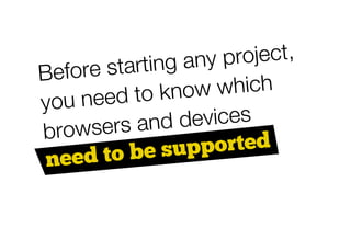 rtin g a n y p ro je c t,
B e fo re s ta
           d to k n o   w w h ic h
you n e e
         ers and     devices
brows
          o be sup       ported
 need t
 