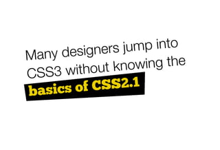 ig n e rs ju m p in to
M any des
              out k n o w  ing the
C S S 3 w ith
b asics of    CSS2.1
 