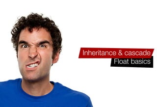 Older IE issues like haslayout
The block formatting context
   Complex CSS2.1 selector
    Initial values & shorthand
     The various box-models
        Inheritance & cascade
                   Float basics
 