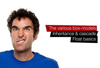 Older IE issues like haslayout
The block formatting context
   Complex CSS2.1 selector
    Initial values & shorthand
     The various box-models
        Inheritance & cascade
                   Float basics
 