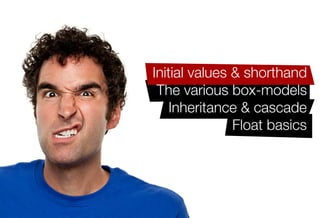 Older IE issues like haslayout
The block formatting context
   Complex CSS2.1 selector
    Initial values & shorthand
     The various box-models
        Inheritance & cascade
                   Float basics
 