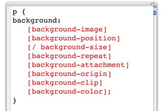 p {
background:
    [background-image]
    [background-position]
    [/ background-size]
    [background-repeat]
    [background-attachment]
    [background-origin]
    [background-clip]
    [background-color];
}
 