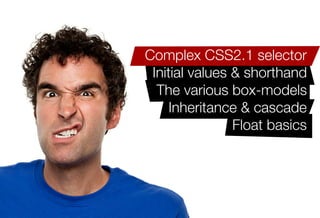 Older IE issues like haslayout
The block formatting context
   Complex CSS2.1 selector
    Initial values & shorthand
     The various box-models
        Inheritance & cascade
                   Float basics
 