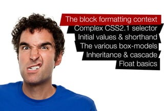 Older IE issues like haslayout
The block formatting context
   Complex CSS2.1 selector
    Initial values & shorthand
     The various box-models
        Inheritance & cascade
                   Float basics
 