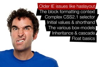 Older IE issues like haslayout
The block formatting context
   Complex CSS2.1 selector
    Initial values & shorthand
     The various box-models
        Inheritance & cascade
                   Float basics
 