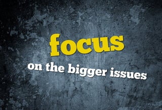 fo c us
on the bigge
             r   issues
 