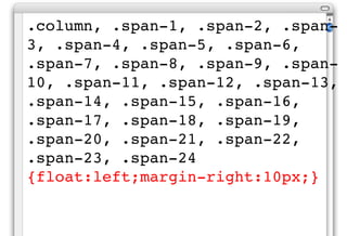 .column, .span-1, .span-2, .span-
3, .span-4, .span-5, .span-6,
.span-7, .span-8, .span-9, .span-
10, .span-11, .span-12, .span-13,
.span-14, .span-15, .span-16,
.span-17, .span-18, .span-19,
.span-20, .span-21, .span-22,
.span-23, .span-24
{float:left;margin-right:10px;}
 