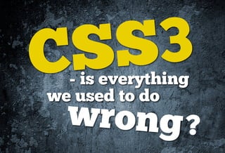 CSS3
  - is everything
we used to do
  wrong ?
 