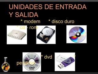 UNIDADES DE ENTRADA Y SALIDA * modem  * disco duro  * cd - rom  * dvd  * pendrive 