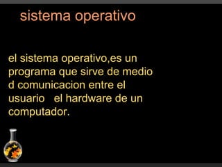 sistema operativo  el sistema operativo,es un programa que sirve de medio d comunicacion entre el usuario  el hardware de un computador. 