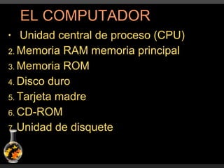 Unidad central de proceso (CPU) Memoria RAM memoria principal Memoria ROM Disco duro Tarjeta madre CD-ROM Unidad de disquete EL COMPUTADOR  