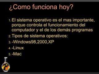El sistema operativo es el mas importante, porque controla el funcionamiento del computador y el de los demás programas Tipos de sistema operativos: -Windows98,2000,XP -Linux -Mac ¿Como funciona hoy? 
