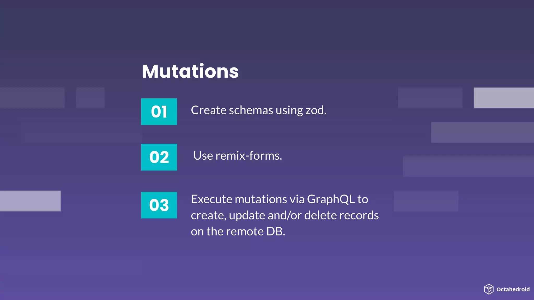 01 Create schemas using zod.
Mutations
02
03
Use remix-forms.
Execute mutations via GraphQL to
create, update and/or delete records
on the remote DB.
