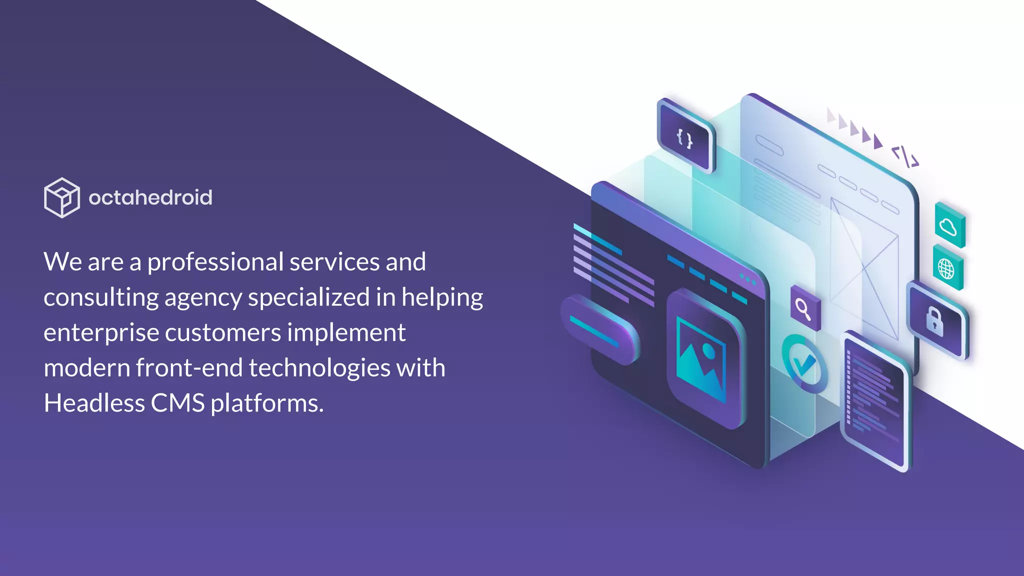 We are a professional services and
consulting agency specialized in helping
enterprise customers implement
modern front-end technologies with
Headless CMS platforms.