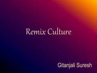 Remix Culture
Gitanjali Suresh
 